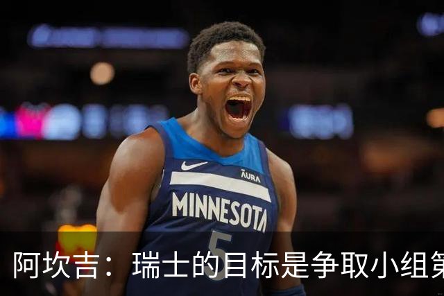 阿坎吉：瑞士的目标是争取小组第一出线 补水暂停会打乱比赛节奏